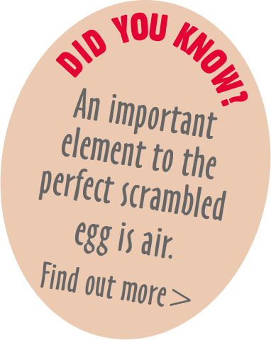 An important element to the perfect scrambled egg is air.